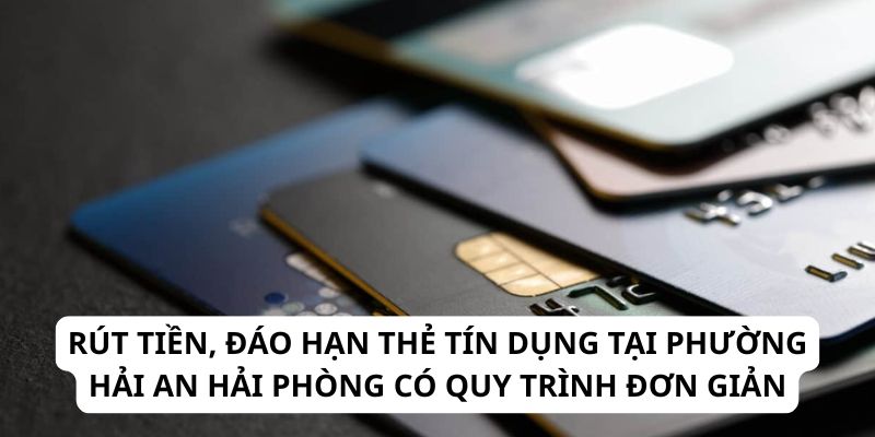 Rút tiền, đáo hạn thẻ tín dụng tại phường Hải An Hải Phòng có quy trình đơn giản